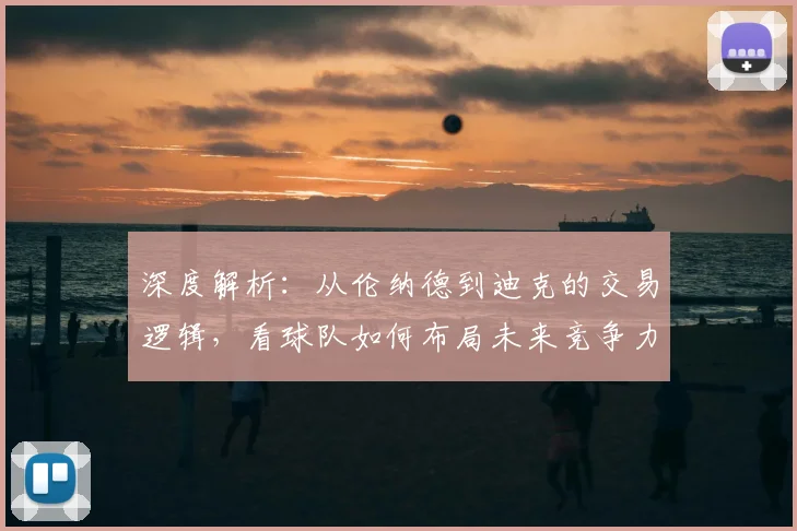 深度解析：从伦纳德到迪克的交易逻辑，看球队如何布局未来竞争力