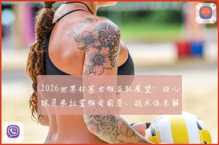2026世界杯塞尔维亚队展望：核心球员弗拉霍维奇前景、战术体系解析与阵容预测