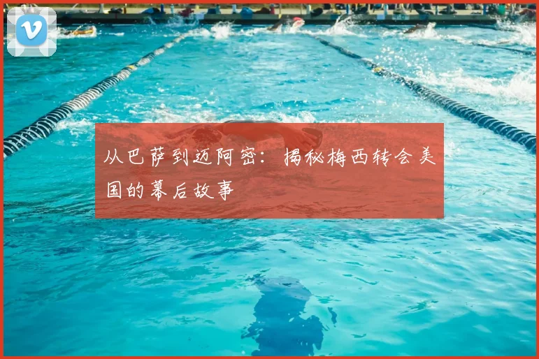 从巴萨到迈阿密：揭秘梅西转会美国的幕后故事