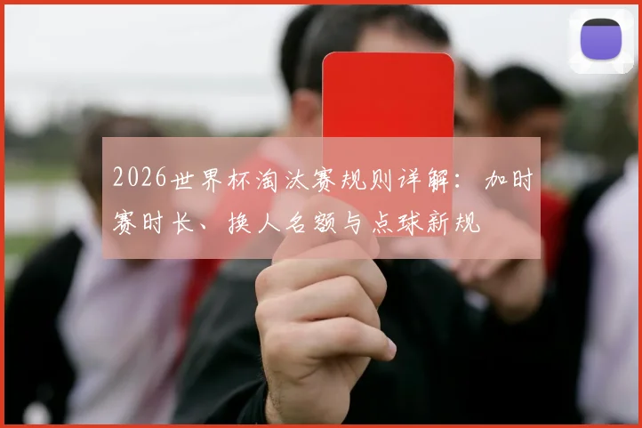 2026世界杯淘汰赛规则详解：加时赛时长、换人名额与点球新规