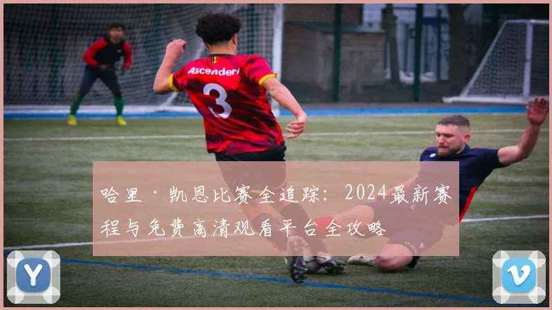 哈里·凯恩比赛全追踪：2024最新赛程与免费高清观看平台全攻略