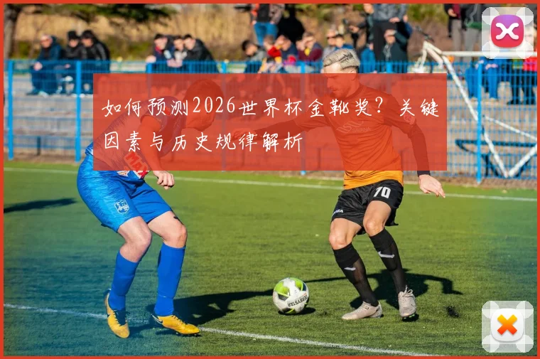 如何预测2026世界杯金靴奖？关键因素与历史规律解析