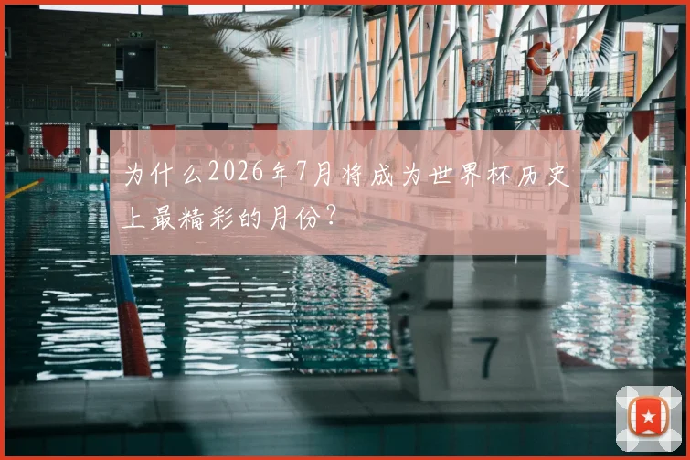 为什么2026年7月将成为世界杯历史上最精彩的月份？