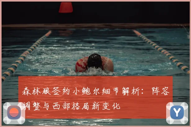 森林狼签约小鲍尔细节解析：阵容调整与西部格局新变化