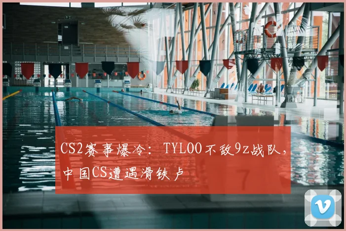 CS2赛事爆冷：TYLOO不敌9z战队，中国CS遭遇滑铁卢