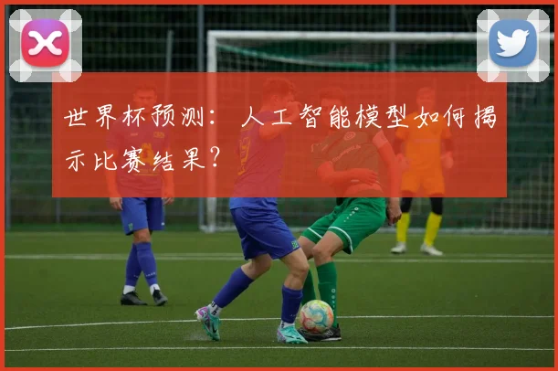 世界杯预测：人工智能模型如何揭示比赛结果？