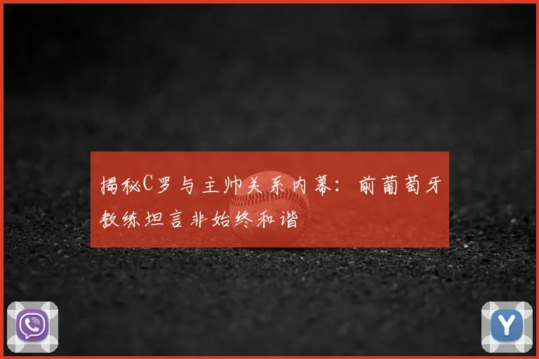 揭秘C罗与主帅关系内幕：前葡萄牙教练坦言非始终和谐