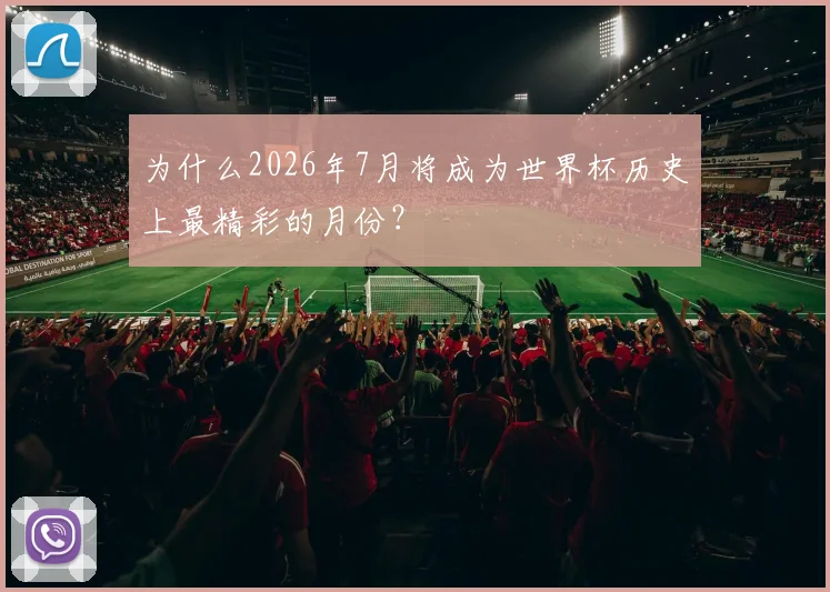 为什么2026年7月将成为世界杯历史上最精彩的月份？