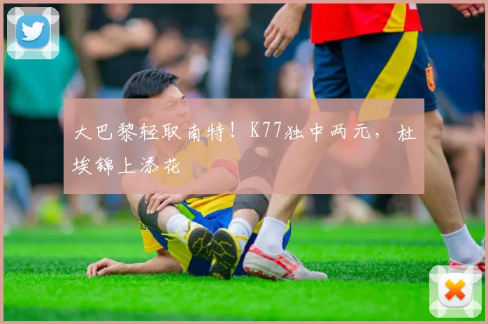 大巴黎轻取南特！K77独中两元，杜埃锦上添花